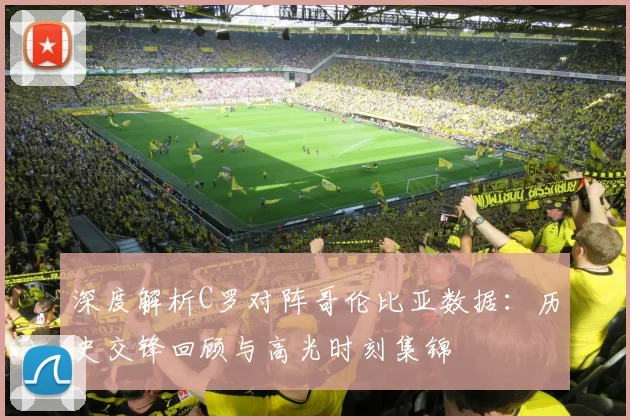 深度解析C罗对阵哥伦比亚数据:历史交锋回顾与高光时刻集锦