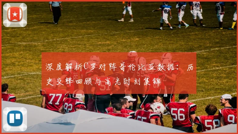 深度解析C罗对阵哥伦比亚数据:历史交锋回顾与高光时刻集锦