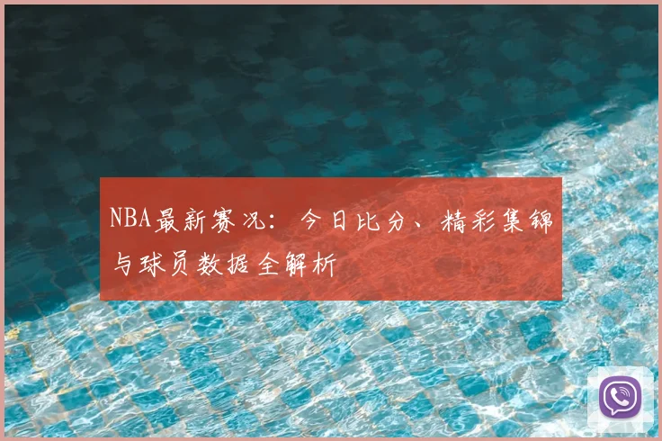 NBA最新赛况：今日比分、精彩集锦与球员数据全解析