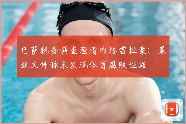 巴萨税务调查澄清内格雷拉案：最新文件称未发现体育腐败证据