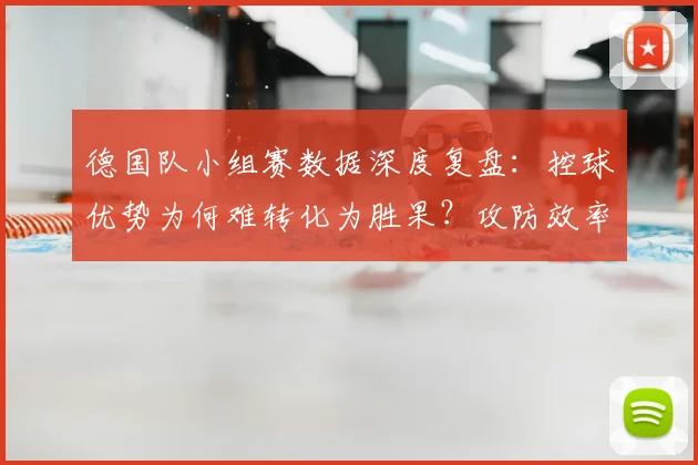 德国队小组赛数据深度复盘:控球优势为何难转化为胜果?攻防效率全面解析