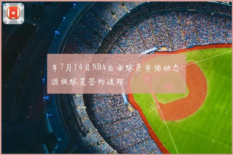 年7月14日NBA自由球员市场动态:顶级球星签约追踪