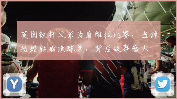 英国铁杆父亲为看维拉比赛，当掉结婚钻戒换球票，背后故事感人