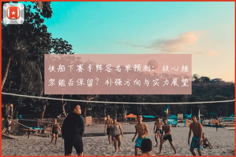 快船下赛季阵容名单预测：核心框架能否保留？补强方向与实力展望