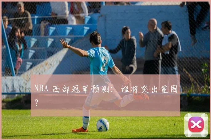 NBA 西部冠军预测：谁将突出重围？