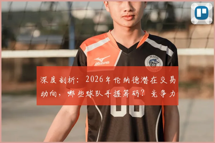 深度剖析：2026年伦纳德潜在交易动向，哪些球队手握筹码？竞争力将如何重塑？