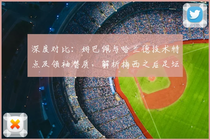 深度对比：姆巴佩与哈兰德技术特点及领袖潜质，解析梅西之后足坛新格局