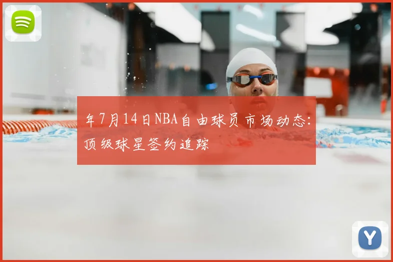 年7月14日NBA自由球员市场动态:顶级球星签约追踪