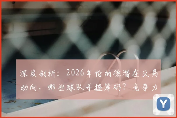 深度剖析：2026年伦纳德潜在交易动向，哪些球队手握筹码？竞争力将如何重塑？
