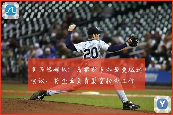 罗马诺确认:马雷斯卡加盟曼城达协议,将全面负责夏窗转会工作