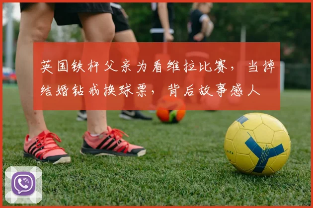 英国铁杆父亲为看维拉比赛,当掉结婚钻戒换球票,背后故事感人